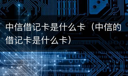 中信借记卡是什么卡（中信的借记卡是什么卡）