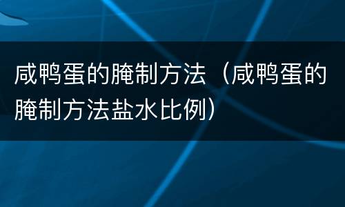 咸鸭蛋的腌制方法（咸鸭蛋的腌制方法盐水比例）
