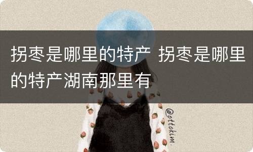 拐枣是哪里的特产 拐枣是哪里的特产湖南那里有
