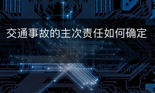 交通事故的主次责任如何确定