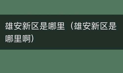 雄安新区是哪里（雄安新区是哪里啊）