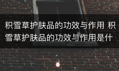 积雪草护肤品的功效与作用 积雪草护肤品的功效与作用是什么