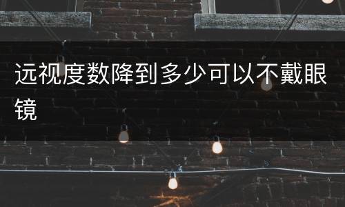 远视度数降到多少可以不戴眼镜