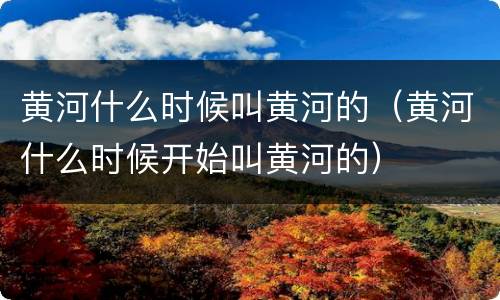 黄河什么时候叫黄河的（黄河什么时候开始叫黄河的）