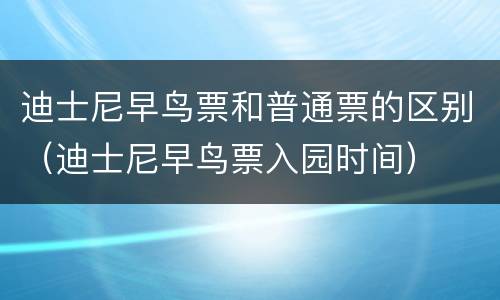迪士尼早鸟票和普通票的区别（迪士尼早鸟票入园时间）