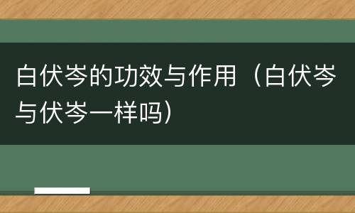 白伏岑的功效与作用（白伏岑与伏岑一样吗）