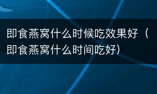 即食燕窝什么时候吃效果好（即食燕窝什么时间吃好）