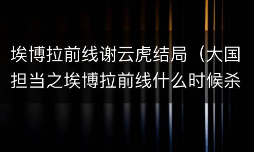 埃博拉前线谢云虎结局（大国担当之埃博拉前线什么时候杀青）