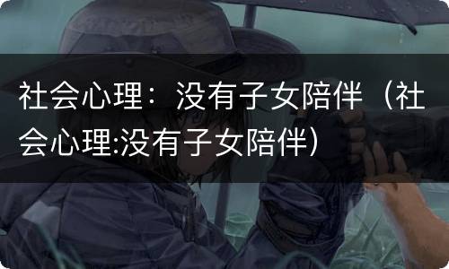 社会心理：没有子女陪伴（社会心理:没有子女陪伴）