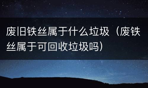 废旧铁丝属于什么垃圾（废铁丝属于可回收垃圾吗）