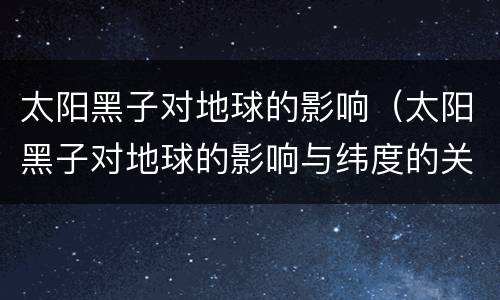 太阳黑子对地球的影响（太阳黑子对地球的影响与纬度的关系）