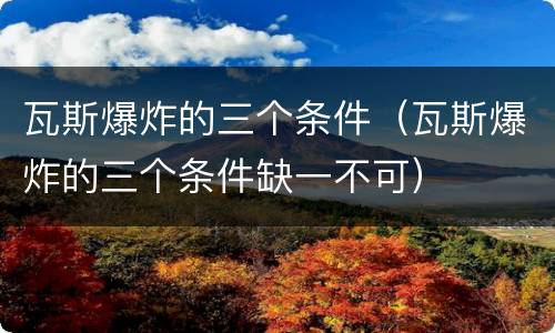 瓦斯爆炸的三个条件（瓦斯爆炸的三个条件缺一不可）
