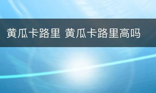 黄瓜卡路里 黄瓜卡路里高吗