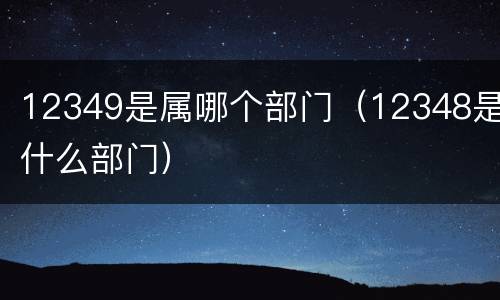 12349是属哪个部门（12348是什么部门）