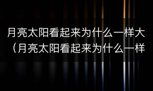 月亮太阳看起来为什么一样大（月亮太阳看起来为什么一样大呢）