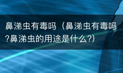 鼻涕虫有毒吗（鼻涕虫有毒吗?鼻涕虫的用途是什么?）
