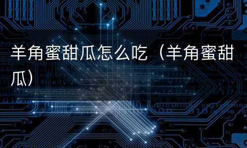 羊角蜜甜瓜怎么吃（羊角蜜甜瓜）