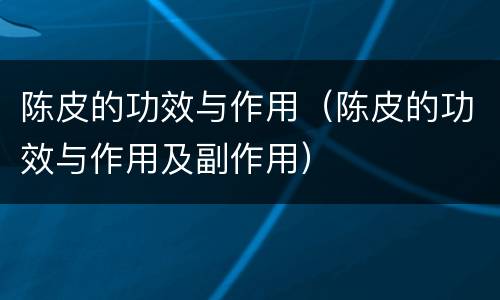 陈皮的功效与作用（陈皮的功效与作用及副作用）