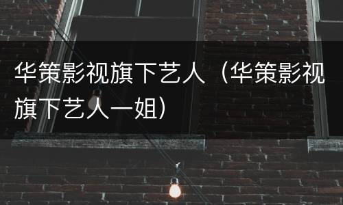 华策影视旗下艺人（华策影视旗下艺人一姐）