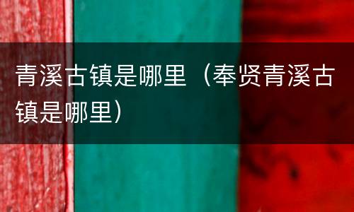 青溪古镇是哪里（奉贤青溪古镇是哪里）