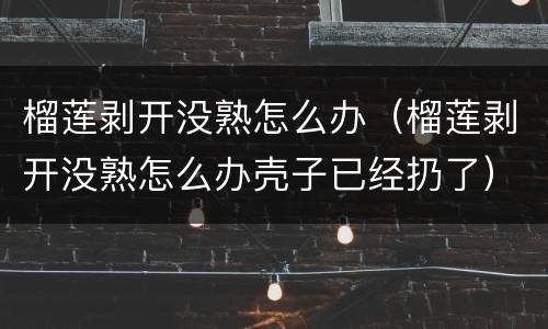 榴莲剥开没熟怎么办（榴莲剥开没熟怎么办壳子已经扔了）