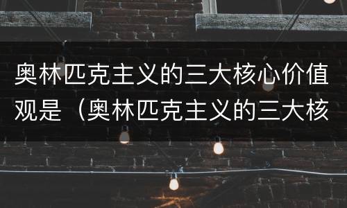 奥林匹克主义的三大核心价值观是（奥林匹克主义的三大核心价值观是卓越）
