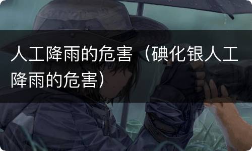 人工降雨的危害（碘化银人工降雨的危害）
