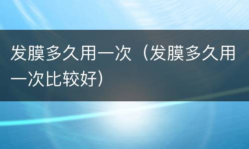 发膜多久用一次（发膜多久用一次比较好）