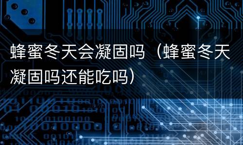 蜂蜜冬天会凝固吗（蜂蜜冬天凝固吗还能吃吗）