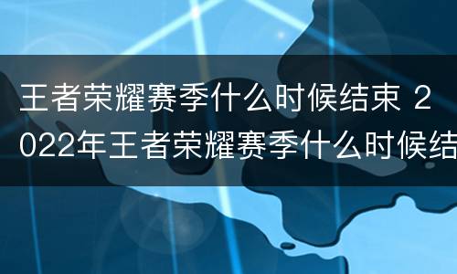 王者荣耀赛季什么时候结束 2022年王者荣耀赛季什么时候结束