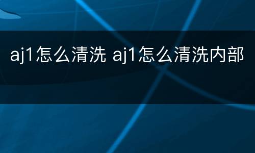 aj1怎么清洗 aj1怎么清洗内部