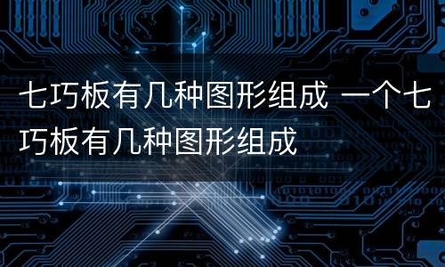 七巧板有几种图形组成 一个七巧板有几种图形组成