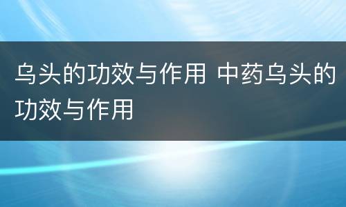 乌头的功效与作用 中药乌头的功效与作用