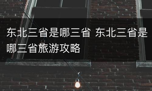 东北三省是哪三省 东北三省是哪三省旅游攻略