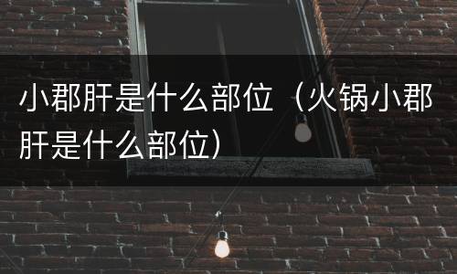 小郡肝是什么部位（火锅小郡肝是什么部位）