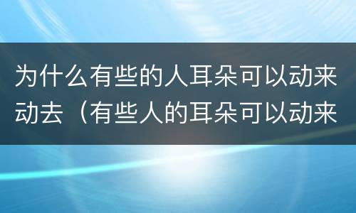 为什么有些的人耳朵可以动来动去（有些人的耳朵可以动来动去这是啥现象）