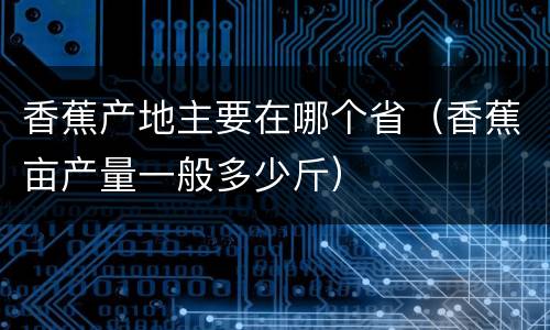 香蕉产地主要在哪个省（香蕉亩产量一般多少斤）