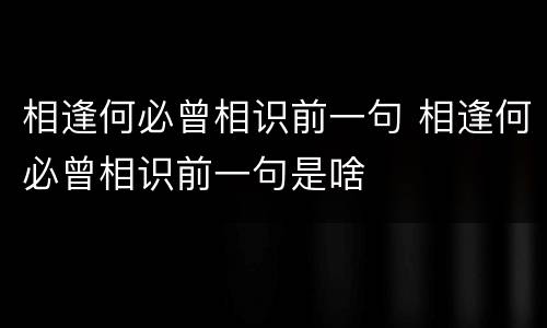 相逢何必曾相识前一句 相逢何必曾相识前一句是啥