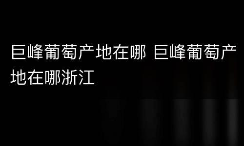 巨峰葡萄产地在哪 巨峰葡萄产地在哪浙江