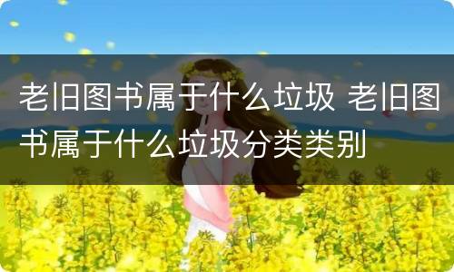 老旧图书属于什么垃圾 老旧图书属于什么垃圾分类类别