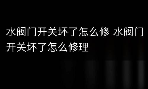 水阀门开关坏了怎么修 水阀门开关坏了怎么修理