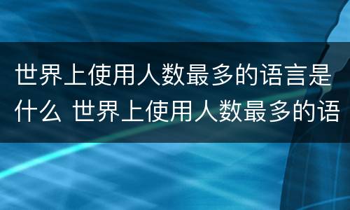 世界上使用人数最多的语言是什么 世界上使用人数最多的语言是什么世界上最大的洋是什么