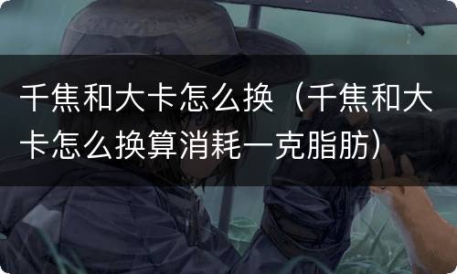 千焦和大卡怎么换（千焦和大卡怎么换算消耗一克脂肪）