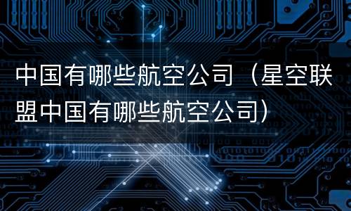 中国有哪些航空公司（星空联盟中国有哪些航空公司）