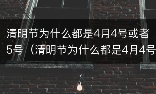 清明节为什么都是4月4号或者5号（清明节为什么都是4月4号或者5号呢）