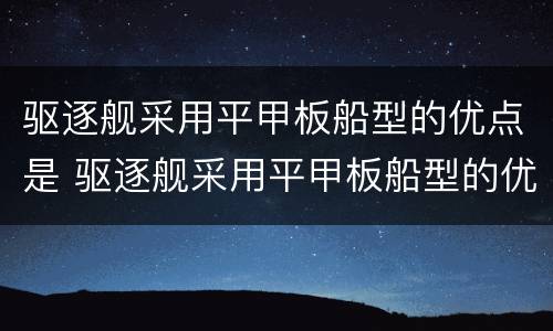驱逐舰采用平甲板船型的优点是 驱逐舰采用平甲板船型的优点是船体结构简单纵向强度好