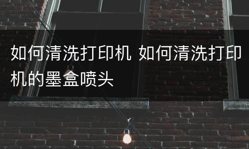 如何清洗打印机 如何清洗打印机的墨盒喷头