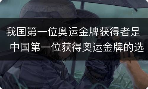 我国第一位奥运金牌获得者是 中国第一位获得奥运金牌的选手是