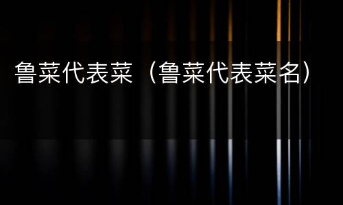 鲁菜代表菜（鲁菜代表菜名）