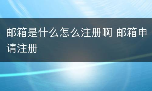 邮箱是什么怎么注册啊 邮箱申请注册